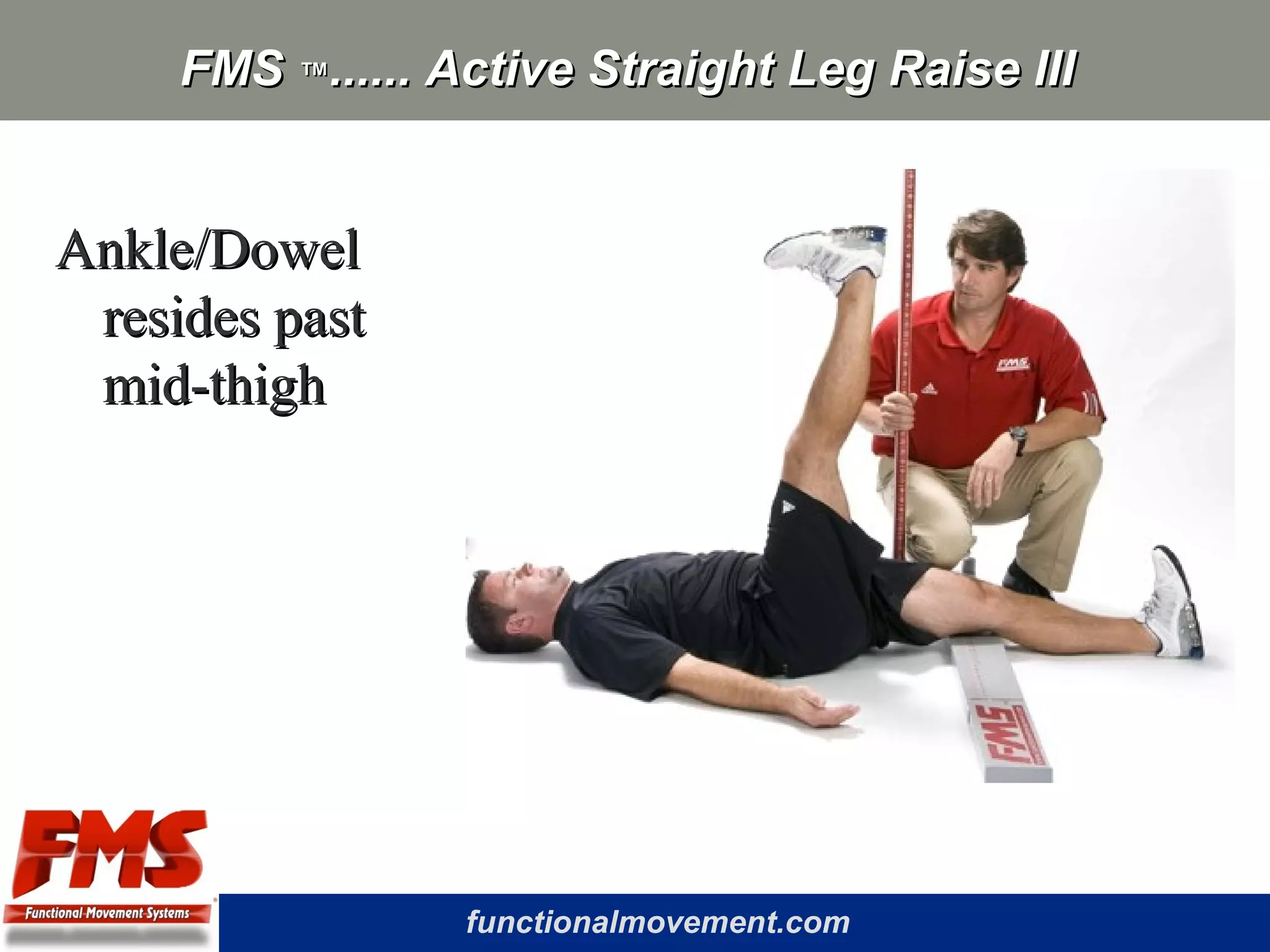 functionalmovement.com
FMSFMS ™™...... Active Straight Leg Raise III...... Active Straight Leg Raise III
Ankle/DowelAnkle/Dowel
resides pastresides past
mid-thighmid-thigh
 