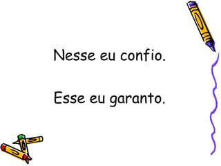 Nesse eu confio.
Esse eu garanto.
 