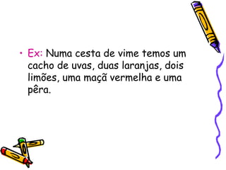 • Ex: Numa cesta de vime temos um
cacho de uvas, duas laranjas, dois
limões, uma maçã vermelha e uma
pêra.
 