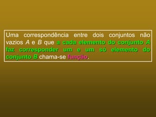 Uma correspondência entre dois conjuntos não
vazios A e B que a cada elemento do conjunto A
faz corresponder um e um só elemento do
conjunto B chama-se função.
 