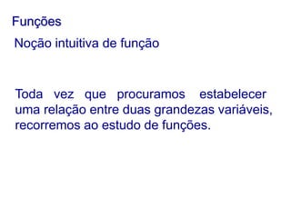 Funções
Noção intuitiva de função
Toda vez que procuramos estabelecer
uma relação entre duas grandezas variáveis,
recorremos ao estudo de funções.
 