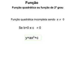 Função
Função quadrática ou função de 2º grau
Função quadrática incompleta sendo a 0

y=ax2+c
Se b=0 e c 0

 