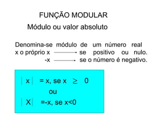 FUNÇÃO MODULAR
Módulo ou valor absoluto
Denomina-se módulo de um número real
x o próprio x se positivo ou nulo.
-x se o número é negativo.
x = x, se x 0

ou
X =-x, se x<0
 