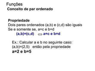Propriedade
Dois pares ordenados (a,b) e (c,d) são iguais
Se e somente se, a=c e b=d
(a,b)=(c,d) a=c e b=d
Funções
Conceito de par ordenado

Ex.: Calcular a e b no seguinte caso:
(a,b)=(2,5) então pela propriedade
a=2 e b=5
 