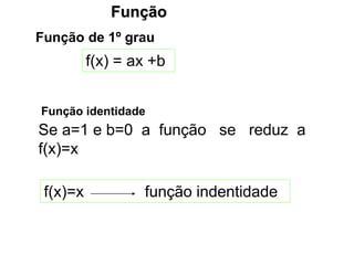 Função
Função de 1º grau
f(x) = ax +b
Se a=1 e b=0 a função se reduz a
f(x)=x
Função identidade
f(x)=x função indentidade
 