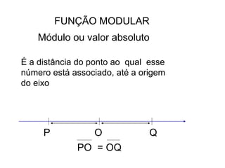 FUNÇÃO MODULAR
Módulo ou valor absoluto
É a distância do ponto ao qual esse
número está associado, até a origem
do eixo
P O Q
PO = OQ
 