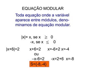 EQUAÇÃO MODULAR
Toda equação onde a variável
aparece entre módulos, deno-
minamos de equação modular.
|x|= x, se x 0
-x, se x 0


|x+6|=2 x+6=2 x=-6+2 x=-4
ou
–x-6=2 -x=2+6 x=-8
S={-8,-4}
 