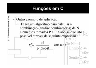 • Outro exemplo de aplicação:
• Fazer um algoritmo para calcular a
combinação (análise combinatória) de N
elementos tomados P a P. Sabe-se que isto é
possível através da seguinte expressão
Funções em CProf.YandreMaldonado-9
Cp=
n n!
p! (n-p)!
com n ≥ p
 