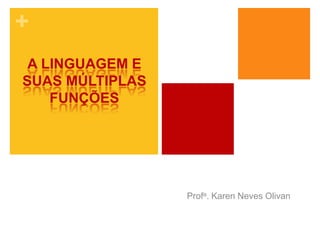 +
Profa. Karen Neves Olivan
A LINGUAGEM E
SUAS MÚLTIPLAS
FUNÇÕES
 