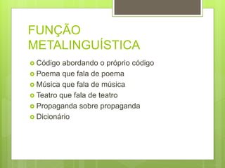 FUNÇÃO
METALINGUÍSTICA
 Código abordando o próprio código
 Poema que fala de poema
 Música que fala de música
 Teatro que fala de teatro
 Propaganda sobre propaganda
 Dicionário
 