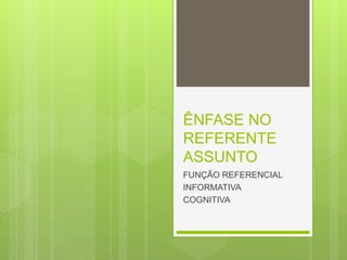 ÊNFASE NO
REFERENTE
ASSUNTO
FUNÇÃO REFERENCIAL
INFORMATIVA
COGNITIVA
 