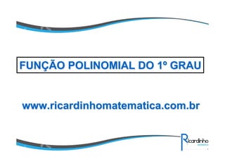 www.ricardinhomatematica.com.brwww.ricardinhomatematica.com.br
FUNFUNÇÇÃO POLINOMIAL DO 1ÃO POLINOMIAL DO 1ºº GRAUGRAU
 