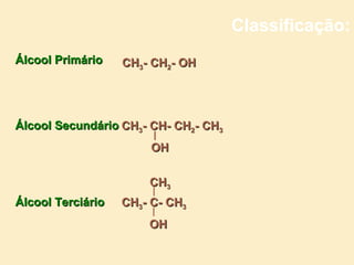Classificação:
Álcool Primário    CH3- CH2- OH




Álcool Secundário CH3- CH- CH2- CH3
                       OH

                       CH3
Álcool Terciário   CH3- C- CH3
                       OH
 