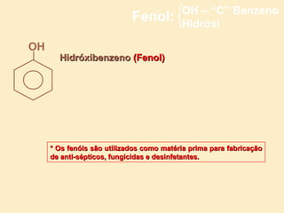 OH – “C” Benzeno
                            Fenol:        Hidróxi

OH
       Hidróxibenzeno (Fenol)




     * Os fenóis são utilizados como matéria prima para fabricação
     de anti-sépticos, fungicidas e desinfetantes.
 