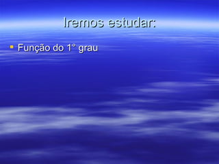 Iremos estudar:
 Função do 1° grau
 