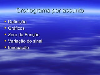 Cronograma por assunto
   Definição
   Gráficos
   Zero da Função
   Variação do sinal
   Inequação
 