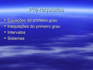 Pré-requisitos
   Equações do primeiro grau
   Inequações do primeiro grau
   Intervalos
   Sistemas
 