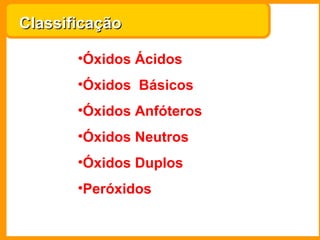 Classificação

       •Óxidos Ácidos
       •Óxidos Básicos
       •Óxidos Anfóteros
       •Óxidos Neutros
       •Óxidos Duplos
       •Peróxidos
 
