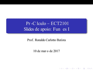 Pr -C lculo ECT2101
Slides de apoio: Fun es I
Prof. Ronaldo Carlotto Batista
10 de mar o de 2017
 