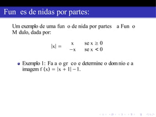 Fun es de nidas por partes:
Um exemplo de uma fun o de nida por partes a Fun o
M dulo, dada por:
|x| =
x se x ≥ 0
−x se x < 0
Exemplo 1: Fa a o gr co e determine o domnio e a
imagem f (x) = |x + 1|−1.
 