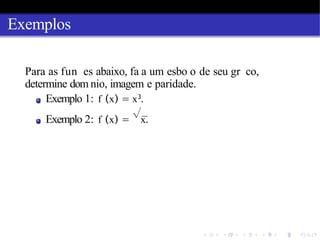 Exemplos
Para as fun es abaixo, fa a um esbo o de seu gr co,
determine dom nio, imagem e paridade.
Exemplo 1: f (x) = x3
.
Exemplo 2: f (x) =
√
x.
 