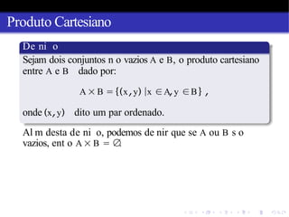 Produto Cartesiano
De ni o
Sejam dois conjuntos n o vazios A e B, o produto cartesiano
entre A e B dado por:
A × B = {(x,y) |x ∈A,y ∈B} ,
onde (x,y) dito um par ordenado.
Al m desta de ni o, podemos de nir que se A ou B s o
vazios, ent o A × B = ∅
.
 