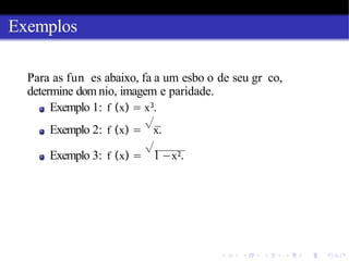 Exemplos
Para as fun es abaixo, fa a um esbo o de seu gr co,
determine dom nio, imagem e paridade.
Exemplo 1: f (x) = x3
.
Exemplo 2: f (x) =
√
x.
Exemplo 3: f (x) =
√
1 −x2.
 