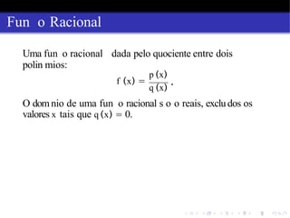 Fun o Racional
Uma fun o racional dada pelo quociente entre dois
polin mios:
f (x) =
p (x)
q (x)
.
O domnio de uma fun o racional s o o reais, excludos os
valores x tais que q (x) = 0.
 