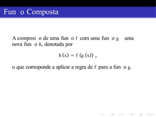 Fun o Composta
A composi o de uma fun o f com uma fun o g uma
nova fun o h, denotada por
h (x) = f (g (x)) ,
o que corresponde a aplicar a regra de f para a fun o g.
 