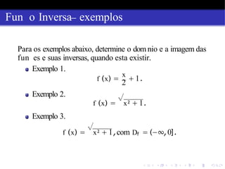 Fun o Inversa exemplos
x
Para os exemplos abaixo, determine o domnio e a imagem das
fun es e suas inversas, quando esta existir.
Exemplo 1.
f (x) =
2
+ 1.
Exemplo 2.
f (x) =
√
x2 + 1.
Exemplo 3.
f (x) =
√
x2 + 1,com Df = (−∞,0].
 