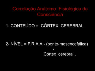 Correlação Anátomo Fisiológica da
Consciência
1- CONTEÚDO = CÓRTEX CEREBRAL
2- NÍVEL = F.R.A.A - (ponto-mesencefálica)
Córtex cerebral .
+
 