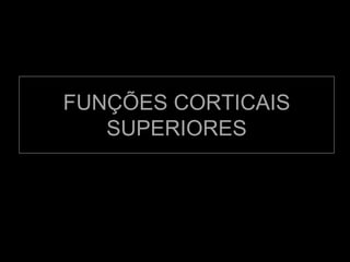 FUNÇÕES CORTICAIS
SUPERIORES
 