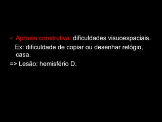 ü Apraxia construtiva: dificuldades visuoespaciais.
Ex: dificuldade de copiar ou desenhar relógio,
casa.
=> Lesão: hemisfério D.
 