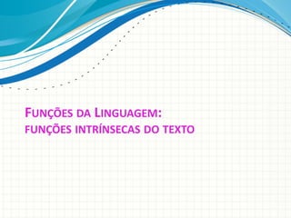 FUNÇÕES DA LINGUAGEM:
FUNÇÕES INTRÍNSECAS DO TEXTO
 
