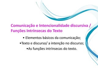 Comunicação e Intencionalidade discursiva /
Funções Intrínsecas do Texto
• Elementos básicos da comunicação;
•Texto e discurso/ a intenção no discurso;
•As funções intrínsecas do texto.
 