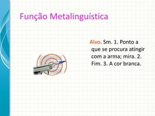 Função Metalinguística
Alvo. Sm. 1. Ponto a
que se procura atingir
com a arma; mira. 2.
Fim. 3. A cor branca.
 