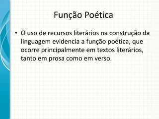 Função Poética
• O uso de recursos literários na construção da
linguagem evidencia a função poética, que
ocorre principalmente em textos literários,
tanto em prosa como em verso.
 