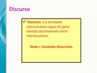 Discurso
 Discurso: é a atividade
comunicativa capaz de gerar
sentido desenvolvida entre
interlocutores.
Texto + Contexto discursivo.
 