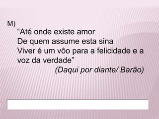 M)
     “Até onde existe amor
     De quem assume esta sina
     Viver é um vôo para a felicidade e a
     voz da verdade”
               (Daqui por diante/ Barão)
 