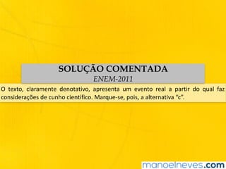 O	 texto,	 claramente	 denotativo,	 apresenta	 um	 evento	 real	 a	 partir	 do	 qual	 faz	
considerações	de	cunho	científico.	Marque-se,	pois,	a	alternativa	“c”.
SOLUÇÃO COMENTADA
ENEM-2011
 