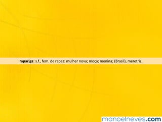 rapariga:	s.f.,	fem.	de	rapaz:	mulher	nova;	moça;	menina;	(Brasil),	meretriz.
 