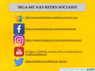 SIGA-ME NAS REDES SOCIAIS!!!
http://www.slideshare.net/ma.no.el.ne.ves
https://www.facebook.com/nevesmanoel
https://www.instagram.com/manoelnevesmn/
h t t p s : / / w w w . y o u t u b e . c o m / u s e r /
TheManoelNeves
https://twitter.com/Manoel_Neves
 
