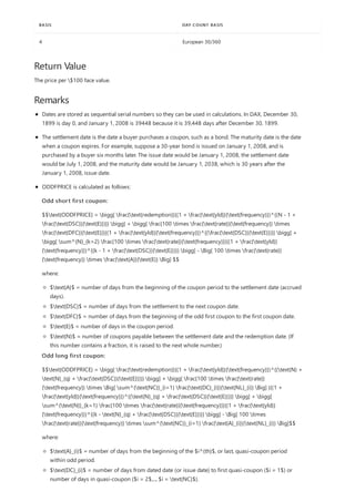 4 European 30/360
BASIS DAY COUNT BASIS
Return Value
Remarks
The price per $100 face value.
Dates are stored as sequential serial numbers so they can be used in calculations. In DAX, December 30,
1899 is day 0, and January 1, 2008 is 39448 because it is 39,448 days after December 30, 1899.
The settlement date is the date a buyer purchases a coupon, such as a bond. The maturity date is the date
when a coupon expires. For example, suppose a 30-year bond is issued on January 1, 2008, and is
purchased by a buyer six months later. The issue date would be January 1, 2008, the settlement date
would be July 1, 2008, and the maturity date would be January 1, 2038, which is 30 years after the
January 1, 2008, issue date.
ODDFPRICE is calculated as follows:
Odd short first coupon:
$$text{ODDFPRICE} = bigg[ frac{text{redemption}}{(1 + frac{text{yld}}{text{frequency}})^{(N - 1 +
frac{text{DSC}}{text{E}})}} bigg] + bigg[ frac{100 times frac{text{rate}}{text{frequency}} times
frac{text{DFC}}{text{E}}}{(1 + frac{text{yld}}{text{frequency}})^{(frac{text{DSC}}{text{E}})}} bigg] +
bigg[ sum^{N}_{k=2} frac{100 times frac{text{rate}}{text{frequency}}}{(1 + frac{text{yld}}
{text{frequency}})^{(k - 1 + frac{text{DSC}}{text{E}})}} bigg] - Big[ 100 times frac{text{rate}}
{text{frequency}} times frac{text{A}}{text{E}} Big] $$
where:
$text{A}$ = number of days from the beginning of the coupon period to the settlement date (accrued
days).
$text{DSC}$ = number of days from the settlement to the next coupon date.
$text{DFC}$ = number of days from the beginning of the odd first coupon to the first coupon date.
$text{E}$ = number of days in the coupon period.
$text{N}$ = number of coupons payable between the settlement date and the redemption date. (If
this number contains a fraction, it is raised to the next whole number.)
Odd long first coupon:
$$text{ODDFPRICE} = bigg[ frac{text{redemption}}{(1 + frac{text{yld}}{text{frequency}})^{(text{N} +
text{N}_{q} + frac{text{DSC}}{text{E}})}} bigg] + bigg[ frac{100 times frac{text{rate}}
{text{frequency}} times Big[ sum^{text{NC}}_{i=1} frac{text{DC}_{i}}{text{NL}_{i}} Big] }{(1 +
frac{text{yld}}{text{frequency}})^{(text{N}_{q} + frac{text{DSC}}{text{E}})}} bigg] + bigg[
sum^{text{N}}_{k=1} frac{100 times frac{text{rate}}{text{frequency}}}{(1 + frac{text{yld}}
{text{frequency}})^{(k - text{N}_{q} + frac{text{DSC}}{text{E}})}} bigg] - Big[ 100 times
frac{text{rate}}{text{frequency}} times sum^{text{NC}}_{i=1} frac{text{A}_{i}}{text{NL}_{i}} Big]$$
where:
$text{A}_{i}$ = number of days from the beginning of the $i^{th}$, or last, quasi-coupon period
within odd period.
$text{DC}_{i}$ = number of days from dated date (or issue date) to first quasi-coupon ($i = 1$) or
number of days in quasi-coupon ($i = 2$,..., $i = text{NC}$).
 