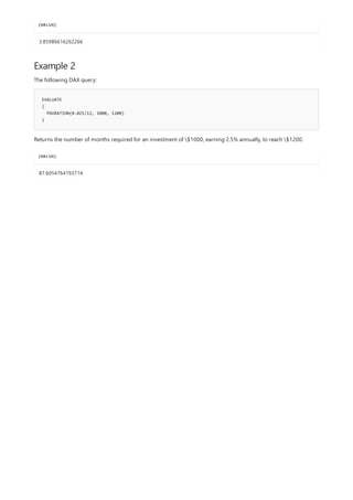[VALUE]
3.85986616262266
Example 2
EVALUATE
{
PDURATION(0.025/12, 1000, 1200)
}
[VALUE]
87.6054764193714
The following DAX query:
Returns the number of months required for an investment of $1000, earning 2.5% annually, to reach $1200.
 