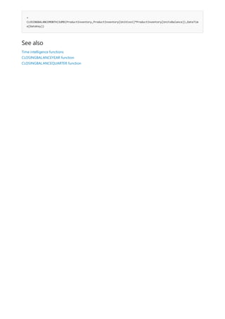 =
CLOSINGBALANCEMONTH(SUMX(ProductInventory,ProductInventory[UnitCost]*ProductInventory[UnitsBalance]),DateTim
e[DateKey])
See also
Time intelligence functions
CLOSINGBALANCEYEAR function
CLOSINGBALANCEQUARTER function
 