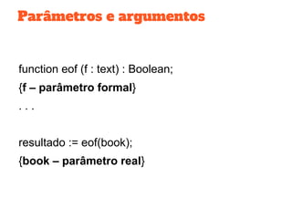 Parâmetros e argumentos
function eof (f : text) : Boolean;
{f – parâmetro formal}
. . .
resultado := eof(book);
{book – parâmetro real}
 