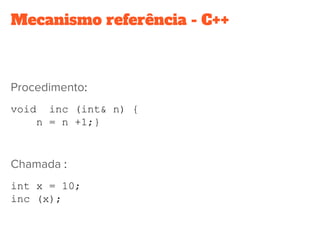 Mecanismo referência - C++
Procedimento:
void inc (int& n) {
n = n +1;}
Chamada :
int x = 10;
inc (x);
 