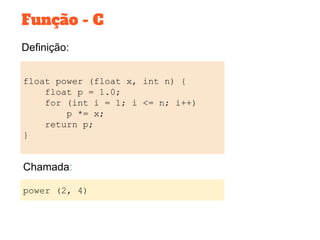 Definição:
Função - C
float power (float x, int n) {
float p = 1.0;
for (int i = 1; i <= n; i++)
p *= x;
return p;
}
power (2, 4)
Chamada:
 