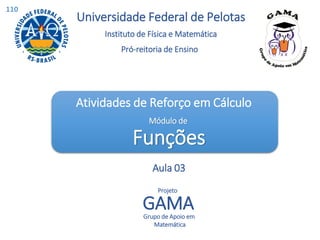 Instituto de Física e Matemática
Pró-reitoria de Ensino
Universidade Federal de Pelotas
Funções
Atividades de Reforço em Cálculo
Módulo de
Aula 03
GAMA
Grupo de Apoio em
Matemática
Projeto
110
 