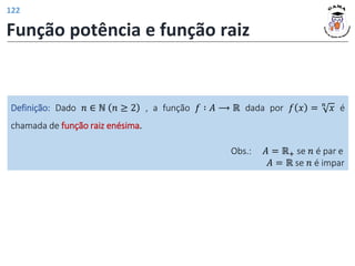 Obs.: 𝐴 = ℝ+ se 𝑛 é par e
𝐴 = ℝ se 𝑛 é impar
Definição: Dado 𝑛 ∈ ℕ 𝑛 ≥ 2 , a função 𝑓 ∶ 𝐴 ⟶ ℝ dada por 𝑓 𝑥 = 𝑛
𝑥 é
chamada de função raiz enésima.
Função potência e função raiz
122
 